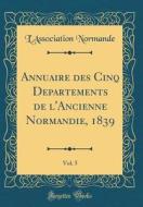 Annuaire Des Cinq Departements de L'Ancienne Normandie, 1839, Vol. 5 (Classic Reprint) di L'Association Normande edito da Forgotten Books