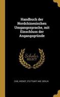Handbuch Der Nordchinesischen Umgangssprache, Mit Einschluss Der Angangsgründe di Carl Arendt edito da WENTWORTH PR