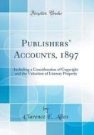 Publishers' Accounts, 1897: Including a Consideration of Copyright and the Valuation of Literary Property (Classic Reprint) di Clarence E. Allen edito da Forgotten Books