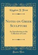 Notes on Greek Sculpture: An Introduction to the Collection of Casts (Classic Reprint) di Kingdom T. Frost edito da Forgotten Books
