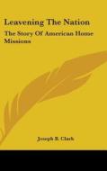 Leavening The Nation: The Story Of Ameri di JOSEPH B. CLARK edito da Kessinger Publishing