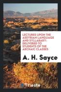Lectures Upon the Assyrian Language and Syllabary: Delivered to Students of the Archaic Classes di A. H. Sayce edito da LIGHTNING SOURCE INC