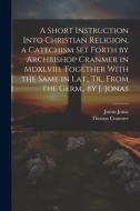 A Short Instruction Into Christian Religion, a Catechism Set Forth by Archbishop Cranmer in Mdxlviii. Together With the Same in Lat., Tr., From the Ge di Thomas Cranmer, Justus Jonas edito da LEGARE STREET PR