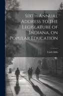 Sixth Annual Address to the Legislature of Indiana, on Popular Education di Caleb Mills edito da LEGARE STREET PR