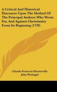 A Critical and Historical Discourse Upon the Method of the Principal Authors Who Wrote For, and Against Christianity from Its Beginning (1739) di Claude-Francois Houtteville edito da Kessinger Publishing