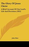 The Glory of Jesus Christ: A Brief Account of Our Lord's Life and Doctrines (1852) di John Muir edito da Kessinger Publishing