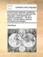 A New French Grammar, Containing, The Necessary Rules For Attaining That Language; A Well-digested And Copious Vocabulary; ... By Mr. A. Boyer. The La di Abel Boyer edito da Gale Ecco, Print Editions