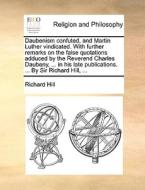 Daubenism Confuted, And Martin Luther Vindicated. With Further Remarks On The False Quotations Adduced By The Reverend Charles Daubeny, ... In His Lat di Richard Hill edito da Gale Ecco, Print Editions