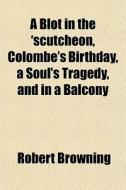 A Blot In The 'scutcheon, Colombe's Birt di Robert Browning edito da General Books