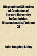 Biographical Sketches Of Graduates Of Harvard University, In Cambridge, Massachusetts (volume 3) di John Langdon Sibley edito da General Books Llc