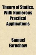Theory Of Statics, With Numerous Practical Applications di Samuel Earnshaw edito da General Books Llc