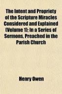 The Intent And Propriety Of The Scripture Miracles Considered And Explained (volume 1); In A Series Of Sermons, Preached In The Parish Church di Henry Owen edito da General Books Llc