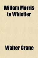 Willam Morris To Whistler di Walter Crane edito da General Books