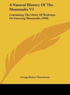 A Natural History of the Mammalia V2: Containing the Order of Rodentia or Gnawing Mammalia (1848) di George Robert Waterhouse edito da Kessinger Publishing