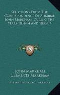 Selections from the Correspondence of Admiral John Markham, During the Years 1801-04 and 1806-07 di John Markham edito da Kessinger Publishing