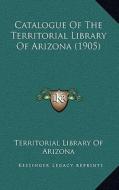 Catalogue of the Territorial Library of Arizona (1905) di Territorial Library of Arizona edito da Kessinger Publishing