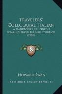 Travelers' Colloquial Italian: A Handbook for English Speaking Travelers and Students (1901) di Howard Swan edito da Kessinger Publishing