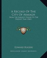 A Record of the City of Armagh: From the Earliest Period to the Present Time (1861) di Edward Rogers edito da Kessinger Publishing