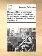 Minutes Of The Proceedings Before The Lords Committees For Privileges, Upon The Several Claims To The Titles Of Viscount Valentia, &c. di Multiple Contributors edito da Gale Ecco, Print Editions