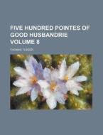 Five Hundred Pointes of Good Husbandrie Volume 8 di Thomas Tusser edito da Rarebooksclub.com