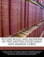 Future Roles And Missions Of The United States Navy And Marine Corps edito da Bibliogov
