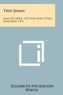 Two Joans: Joan of Akka, 1272 and Joan D'Arc, Martyred 1431 di Elizabeth Nicholson White edito da Literary Licensing, LLC