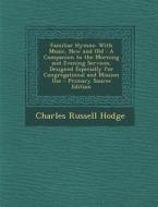Familiar Hymns: With Music, New and Old: A Companion to the Morning and Evening Services, Designed Especially for Congregational and M di Charles Russell Hodge edito da Nabu Press