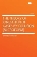 The Theory of Ionization of Gases by Collision [Microform] di John Townsend edito da HardPress Publishing