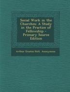Social Work in the Churches: A Study in the Practice of Fellowship - Primary Source Edition di Arthur Erastus Holt edito da Nabu Press