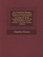 The Household Manager: Being a Practical Treatise Upon the Various Duties in Large or Small Establishments, from the Drawing-Room to the Kitc di Charles Pierce edito da Nabu Press
