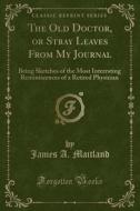 The Old Doctor, Or Stray Leaves From My Journal di James A Maitland edito da Forgotten Books