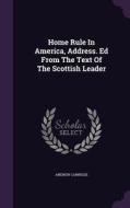 Home Rule In America, Address. Ed From The Text Of The Scottish Leader di Andrew Carnegie edito da Palala Press