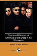 The Jesuit Missions: A Chronicle of the Cross in the Wilderness (Dodo Press) di Thomas Guthrie Marquis edito da Dodo Press