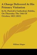 A Charge Delivered At His Primary Visitation: In St. Patrick's Cathedral, Dublin, On Thursday The 24th Of October, 1822 (1822) di William Magee edito da Kessinger Publishing, Llc