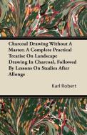 Charcoal Drawing Without A Master; A Complete Practical Treatise On Landscape Drawing In Charcoal, Followed By Lessons O di Karl Robert edito da Coss Press