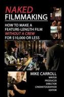 Naked Filmmaking: How to Make a Feature-Length Film - Without a Crew - For $10,000 or Less di Mike Carroll edito da Createspace