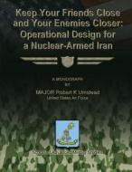 Keep Your Friends Close and Your Enemies Closer: Operational Design for a Nuclear-Armed Iran di Us Air Force Major Robert K. Umstead edito da Createspace