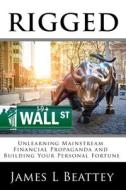 Rigged: Unlearning Mainstream Financial Propaganda and Building Your Personal Fortune di James L. Beattey edito da Createspace