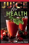 Juice for Health: Juice Fasting for Health and Wellness di Jennifer Wells edito da Createspace