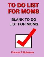 To Do List for Moms: Blank to Do List for Moms di Frances P. Robinson edito da Createspace