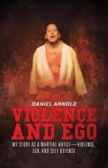 Violence and Ego: My Story as a Martial Artist-Violence, Ego, and Self-Defense di Daniel Arnold edito da BALBOA PR