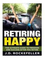 Retiring Happy: The Ultimate Guide to Freedom and Success After You Retire di J. D. Rockefeller edito da Createspace