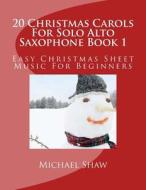 20 Christmas Carols for Solo Alto Saxophone Book 1: Easy Christmas Sheet Music for Beginners di Michael Shaw edito da Createspace