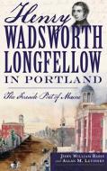 Henry Wadsworth Longfellow in Portland: The Fireside Poet of Maine di John William Babin, Allan M. Levinsky edito da HISTORY PR