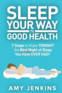 Sleep Your Way to Good Health: 7 Steps to Make Tonight the Best Night of Sleep You Have Ever Had! (and How Sleep Makes You Live Longer & Happier) di Amy Jenkins edito da Createspace Independent Publishing Platform