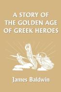 A Story of the Golden Age of Greek Heroes di James Baldwin edito da Yesterday's Classics