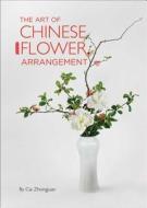 The Art of Chinese Flower Arrangement di Cai Zhongjuan, Wu Yuezhou edito da Shanghai Press