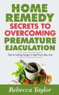 Home Remedy Secrets to Overcoming Premature Ejaculation: Tips to Lasting Longer in Bed from Day One di Rebecca Taylor edito da Createspace Independent Publishing Platform