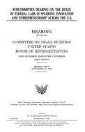 Subcommittee Hearing on the Roles of Federal Labs in Spurring Innovation and Entrepreneurship Across the U.S. di United States Congress, United States House of Representatives, Committee on Small Business edito da Createspace Independent Publishing Platform