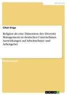 Religion als eine Dimension des Diversity Managements in deutschen Unternehmen. Auswirkungen auf Arbeitnehmer und Arbeitgeber di Cihat Sivga edito da GRIN Verlag